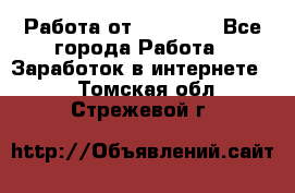 Работа от (  18) ! - Все города Работа » Заработок в интернете   . Томская обл.,Стрежевой г.